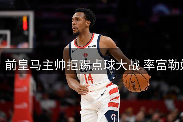 前皇马主帅拒踢点球大战 率富勒姆提前离场