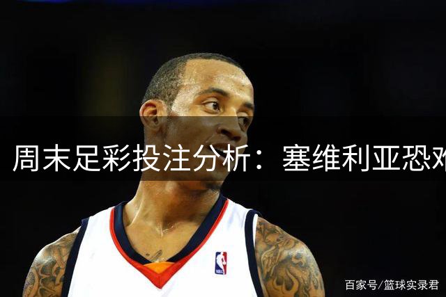 周末足彩投注分析：塞维利亚恐难取胜