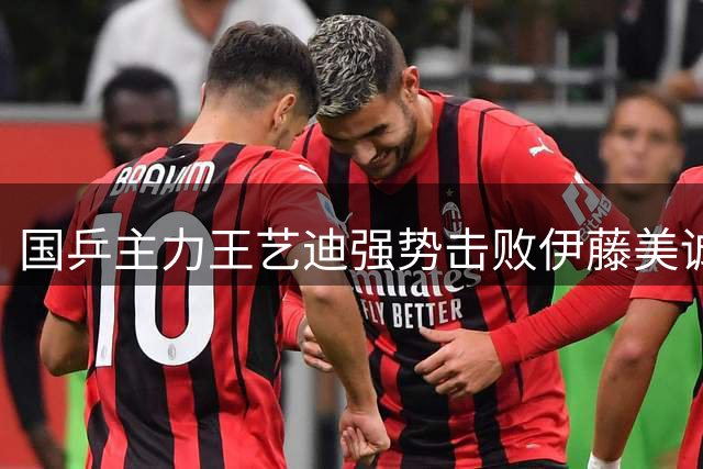 国乒主力王艺迪强势击败伊藤美诚 成功跻身WTT横滨赛16强