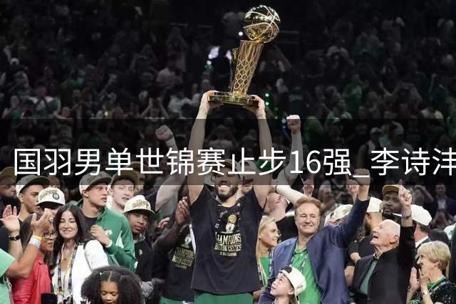 国羽男单世锦赛止步16强 李诗沣惜败日本选手