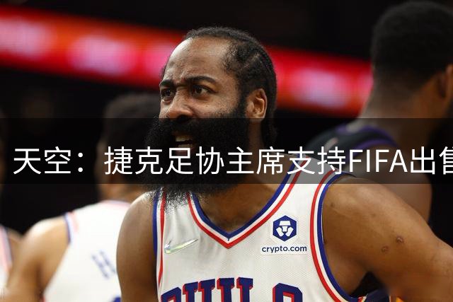 天空：捷克足协主席支持FIFA出售世界杯权益，认为这能带来好处