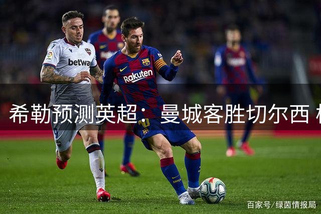 希勒预测英超：曼城客胜切尔西 枪手红军热刺皆胜