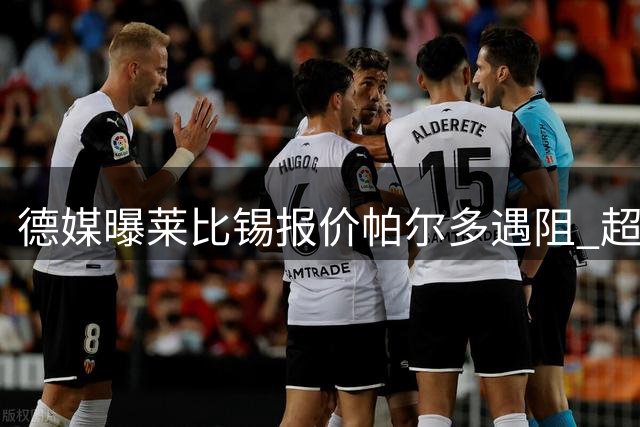 德媒曝莱比锡报价帕尔多遇阻 超预算或放弃竞购