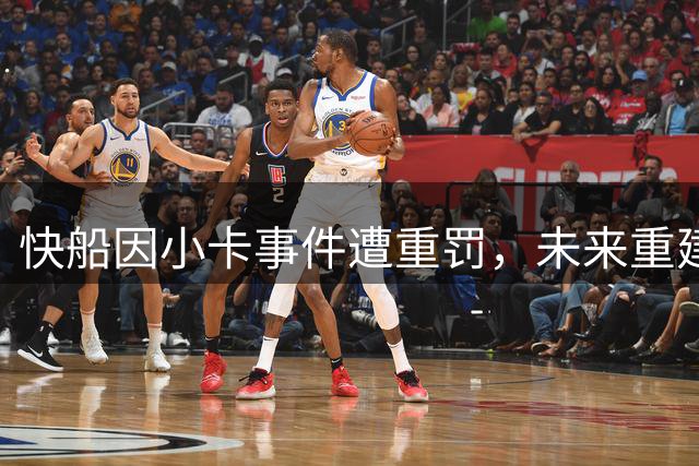 快船因小卡事件遭重罚，未来重建蒙阴影