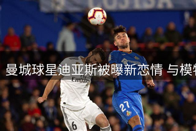 曼城球星迪亚斯被曝新恋情 与模特共度良宵引关注
