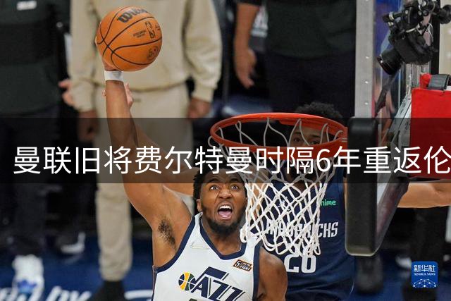 曼联旧将费尔特曼时隔6年重返伦敦 一年短约加盟西汉姆联