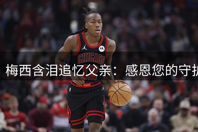 梅西含泪追忆父亲：感恩您的守护，永远爱您