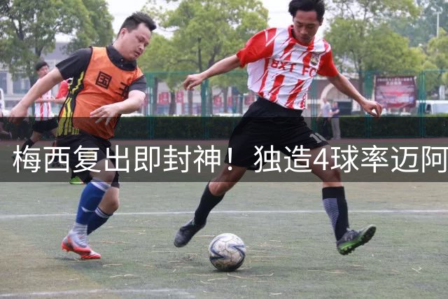 梅西复出即封神！独造4球率迈阿密豪取赛季首胜