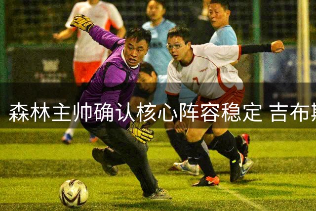 森林主帅确认核心阵容稳定 吉布斯-怀特留队无悬念