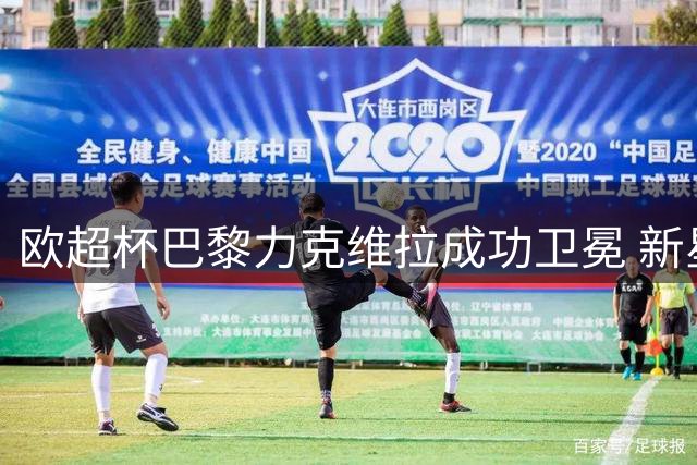 欧超杯巴黎力克维拉成功卫冕 新星闪耀助队夺新季首冠