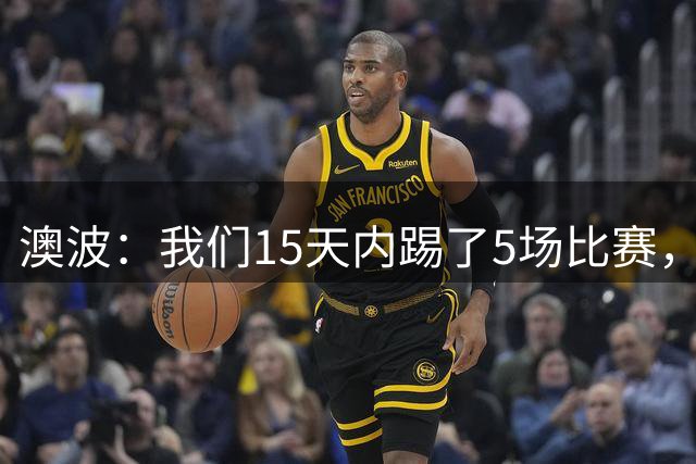 澳波：我们15天内踢了5场比赛，无法要求球员们做得更多了