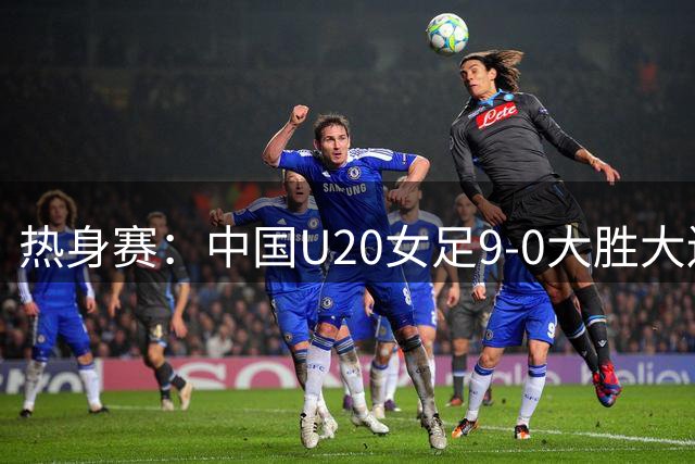 热身赛：中国U20女足9-0大胜大连女足，周欣怡梅开二度