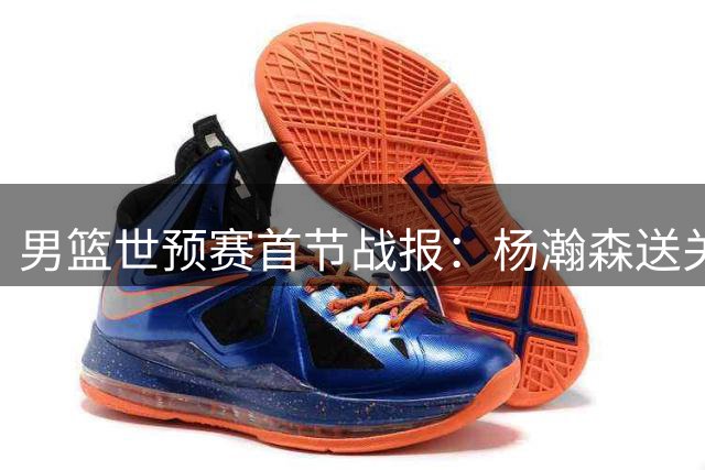 男篮世预赛首节战报：杨瀚森送关键封盖助中国队领先