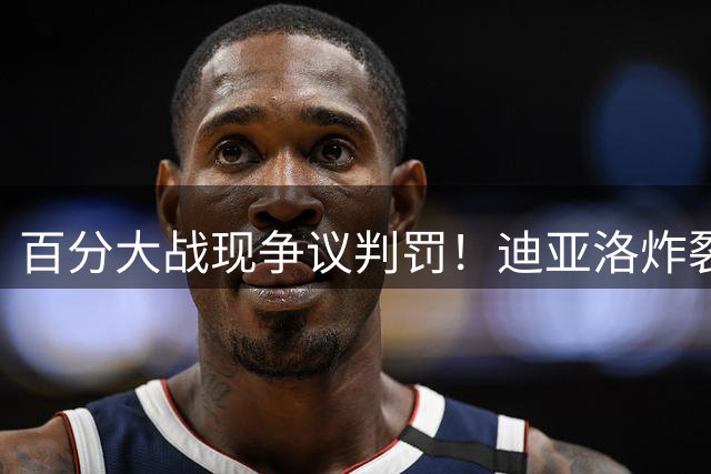 百分大战现争议判罚！迪亚洛炸裂暴扣遭裁判哨声扼杀