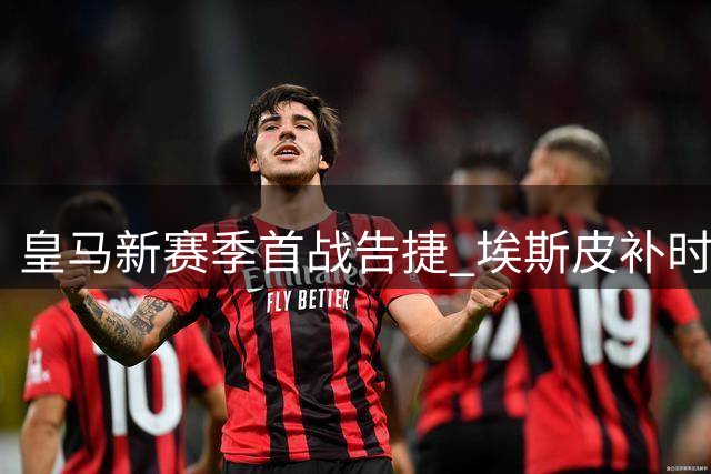 皇马新赛季首战告捷 埃斯皮补时绝杀西班牙人