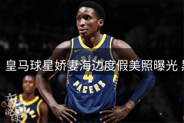 皇马球星娇妻海边度假美照曝光 黑色深V礼服尽显曼妙身姿