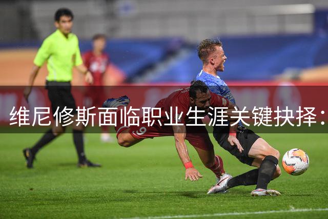 维尼修斯面临职业生涯关键抉择：皇马续约还是转战英超？