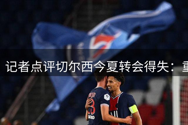 记者点评切尔西今夏转会得失：重金引援显成效 左闸离队最可惜