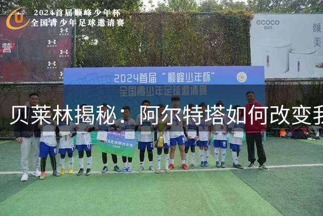 贝莱林揭秘：阿尔特塔如何改变我的职业生涯与人生态度