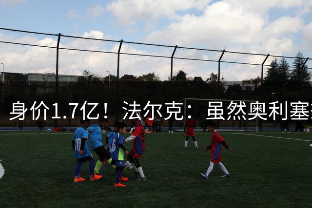 身价1.7亿！法尔克：虽然奥利塞想去皇马 但今夏不会强行要求离队