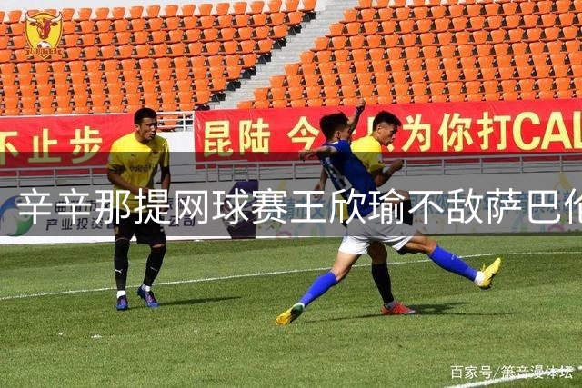 辛辛那提网球赛王欣瑜不敌萨巴伦卡 止步第二轮