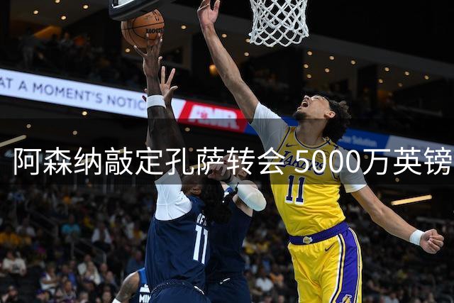 阿森纳敲定孔萨转会 5000万英镑交易达成 球员即将体检