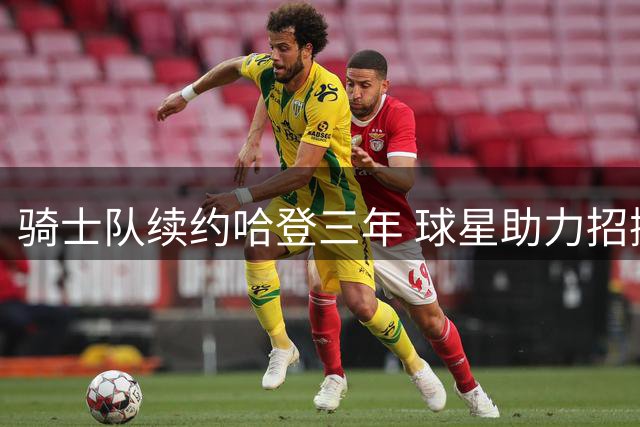 骑士队续约哈登三年 球星助力招揽沃特森获回报