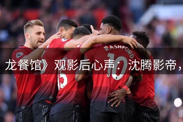 龙餐馆》观影后心声：沈腾影帝，蒋奇明最佳男配不可缺！