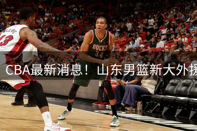 CBA最新消息！山东男篮新大外援确定，辽宁男篮有意广东旧将
